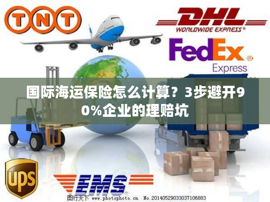 国际海运保险怎么计算？3步避开90%企业的理赔坑