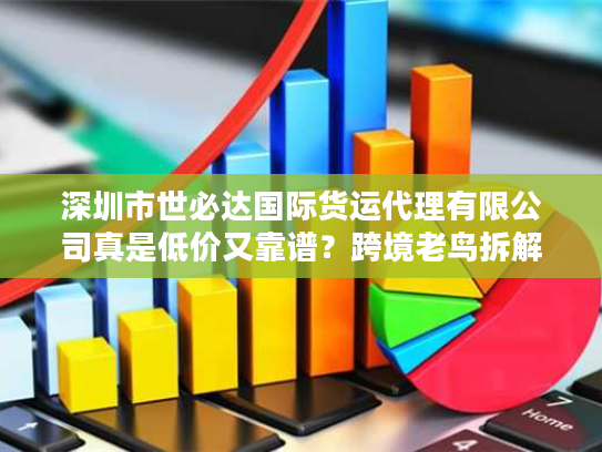 深圳市世必达国际货运代理有限公司真是低价又靠谱？跨境老鸟拆解物流选择陷阱