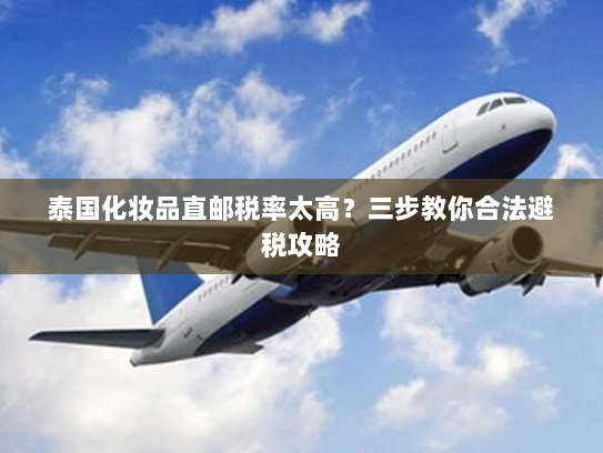 泰国化妆品直邮税率太高？三步教你合法避税攻略