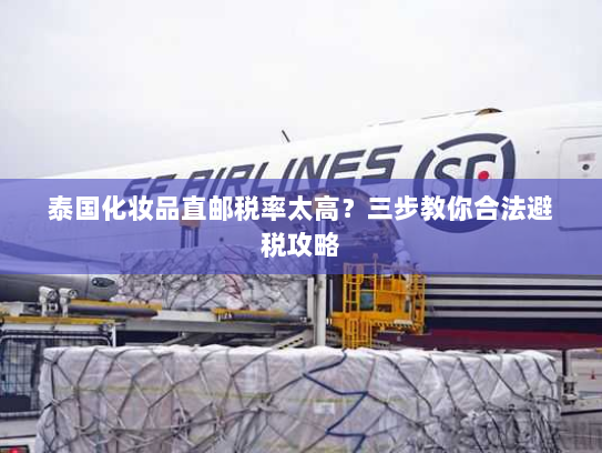 泰国化妆品直邮税率太高？三步教你合法避税攻略