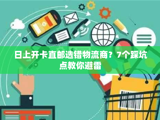 日上开卡直邮选错物流商？7个踩坑点教你避雷