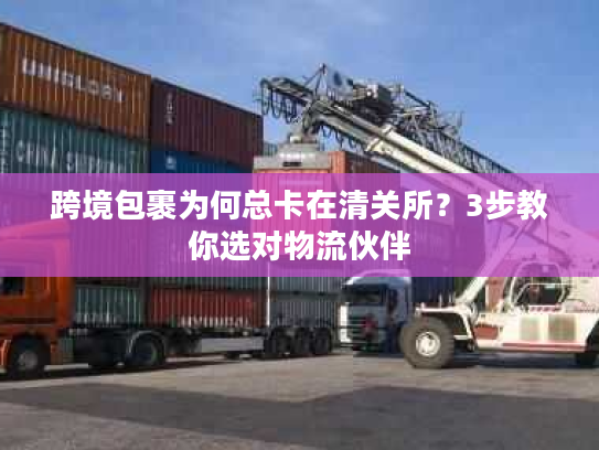 跨境包裹为何总卡在清关所？3步教你选对物流伙伴