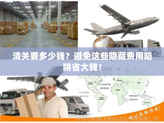 清关要多少钱？避免这些隐藏费用陷阱省大钱！