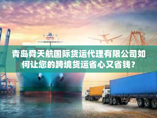 青岛舜天航国际货运代理有限公司如何让您的跨境货运省心又省钱？