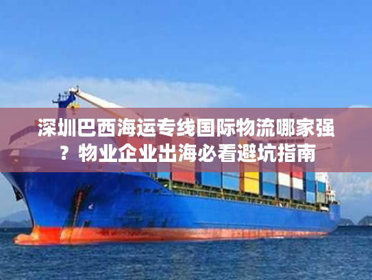 深圳巴西海运专线国际物流哪家强?物业企业出海必看避坑指南 深圳巴西海运专线国际物流哪家强?物业企业出海必看避坑指南