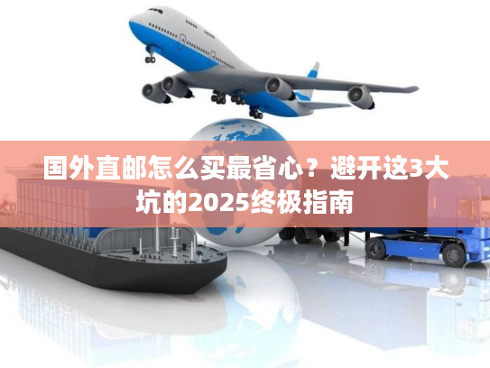国外直邮怎么买最省心？避开这3大坑的2025终极指南