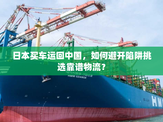日本买车运回中国，如何避开陷阱挑选靠谱物流？