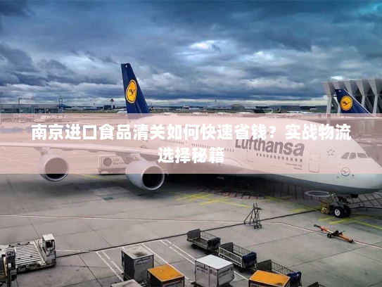 南京进口食品清关如何快速省钱?实战物流选择秘籍 南京进口食品清关如何快速省钱?实战物流选择秘籍
