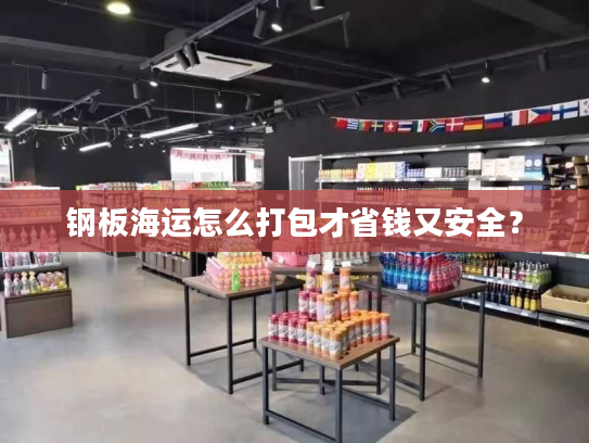 钢板海运怎么打包才省钱又安全？