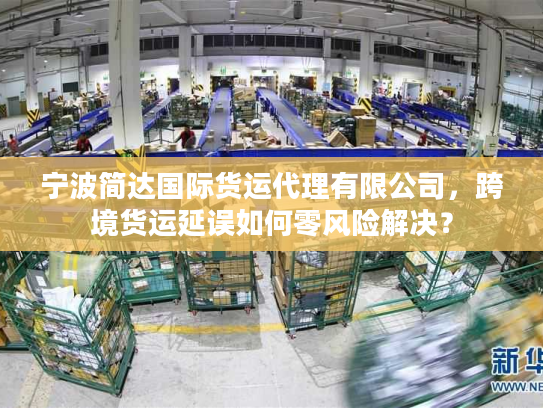 宁波简达国际货运代理有限公司，跨境货运延误如何零风险解决？