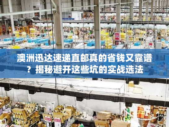 澳洲迅达速递直邮真的省钱又靠谱？揭秘避开这些坑的实战选法