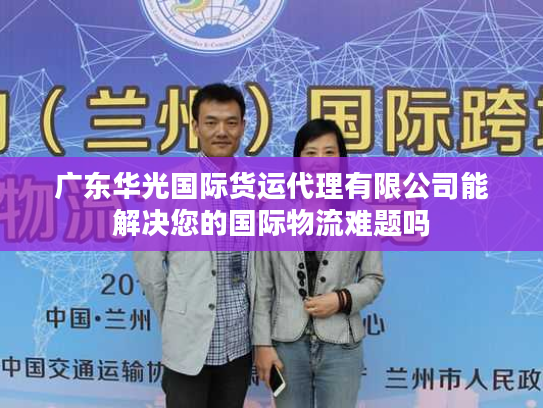 广东华光国际货运代理有限公司能解决您的国际物流难题吗