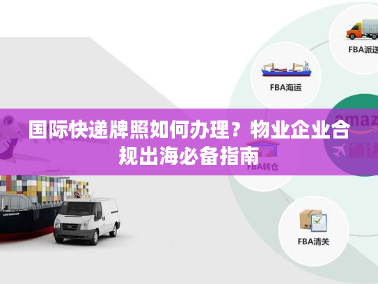 国际快递牌照如何办理?物业企业合规出海必备指南 国际快递牌照如何办理?物业企业合规出海必备指南