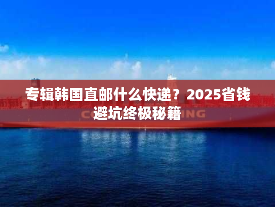 专辑韩国直邮什么快递？2025省钱避坑终极秘籍