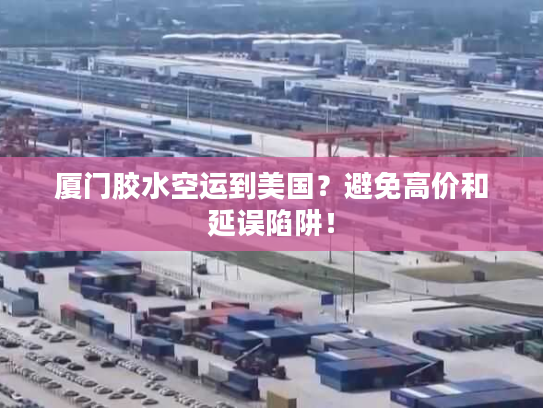厦门胶水空运到美国？避免高价和延误陷阱！