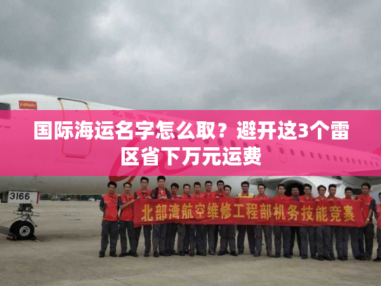 国际海运名字怎么取？避开这3个雷区省下万元运费