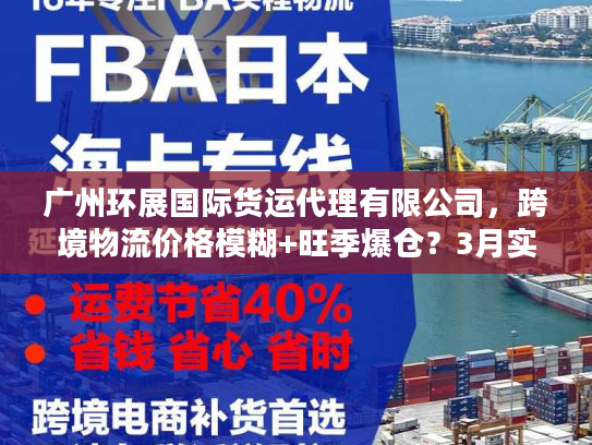 广州环展国际货运代理有限公司，跨境物流价格模糊+旺季爆仓？3月实测避坑方案