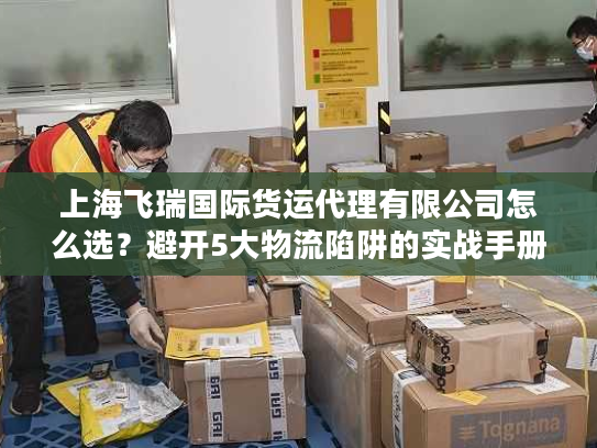上海飞瑞国际货运代理有限公司怎么选?避开5大物流陷阱的实战手册 上海飞瑞国际货运代理有限公司怎么选?避开5大物流陷阱的实战手册