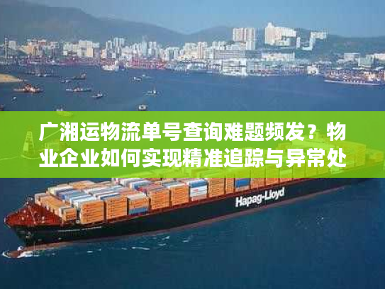 广湘运物流单号查询难题频发？物业企业如何实现精准追踪与异常处理