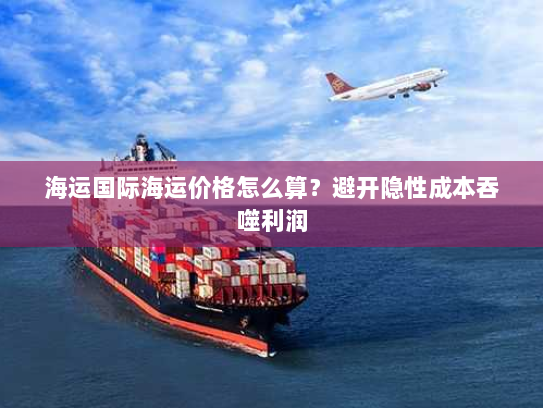 海运国际海运价格怎么算？避开隐性成本吞噬利润