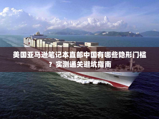 美国亚马逊笔记本直邮中国有哪些隐形门槛？实测通关避坑指南