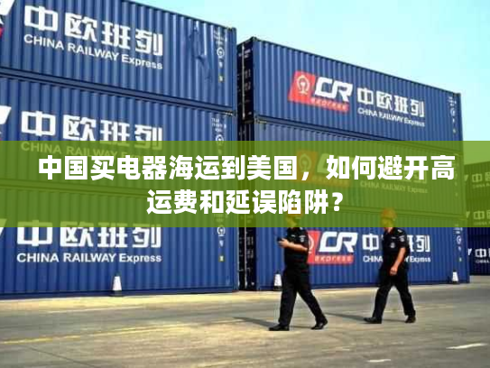 中国买电器海运到美国，如何避开高运费和延误陷阱？
