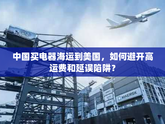 中国买电器海运到美国，如何避开高运费和延误陷阱？