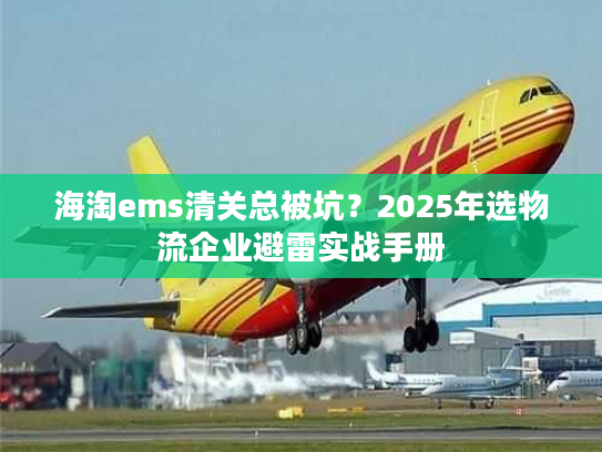 海淘ems清关总被坑？2025年选物流企业避雷实战手册