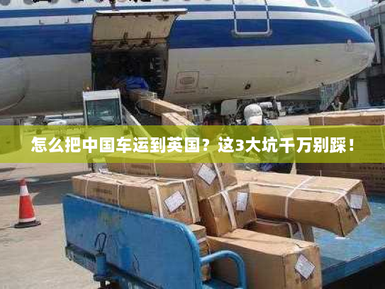怎么把中国车运到英国？这3大坑千万别踩！