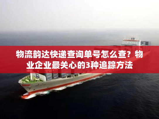 物流韵达快递查询单号怎么查？物业企业最关心的3种追踪方法