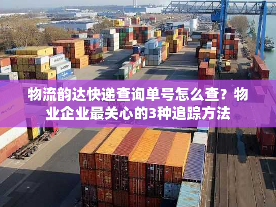 物流韵达快递查询单号怎么查？物业企业最关心的3种追踪方法