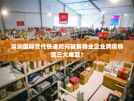 深圳国际货代快递如何破解物业企业跨境物流三大难题? 深圳国际货代快递如何破解物业企业跨境物流三大难题?