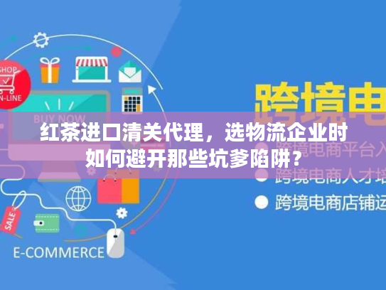 红茶进口清关代理，选物流企业时如何避开那些坑爹陷阱？