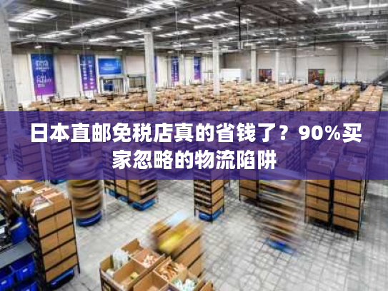 日本直邮免税店真的省钱了？90%买家忽略的物流陷阱