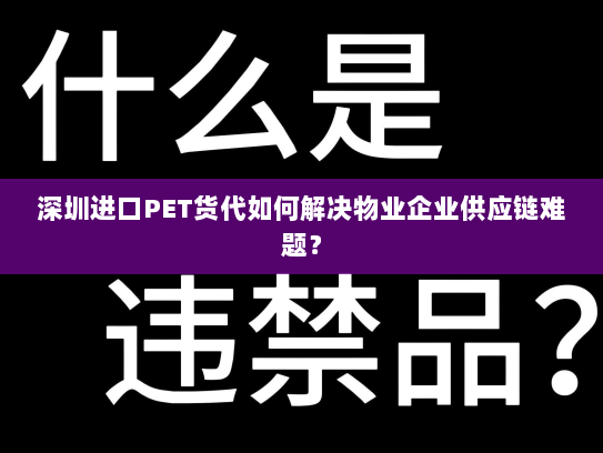 深圳进口PET货代如何解决物业企业供应链难题？