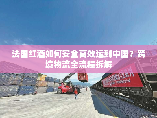 法国红酒如何安全高效运到中国？跨境物流全流程拆解