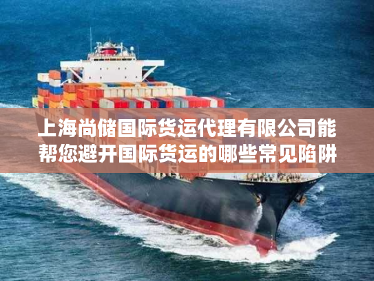 上海尚储国际货运代理有限公司能帮您避开国际货运的哪些常见陷阱？