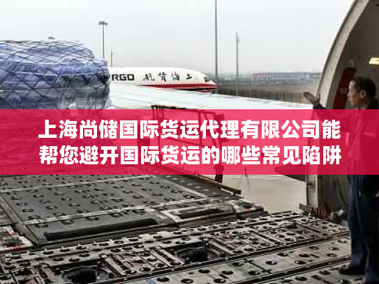 上海尚储国际货运代理有限公司能帮您避开国际货运的哪些常见陷阱？