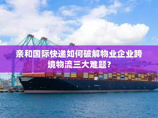 亲和国际快递如何破解物业企业跨境物流三大难题？