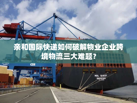 亲和国际快递如何破解物业企业跨境物流三大难题？