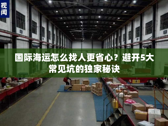 国际海运怎么找人更省心？避开5大常见坑的独家秘诀
