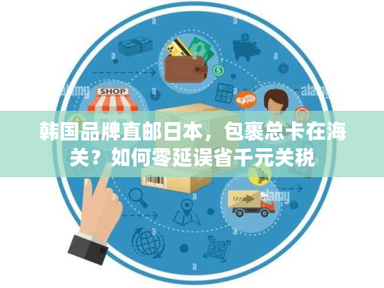 韩国品牌直邮日本,包裹总卡在海关?如何零延误省千元关税 韩国品牌直邮日本,包裹总卡在海关?如何零延误省千元关税