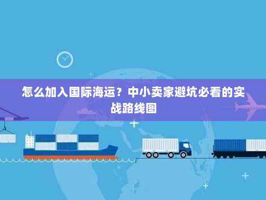 怎么加入国际海运？中小卖家避坑必看的实战路线图