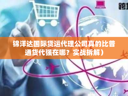 锦洋达国际货运代理公司真的比普通货代强在哪？实战拆解）