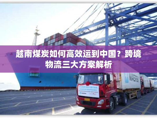 越南煤炭如何高效运到中国？跨境物流三大方案解析