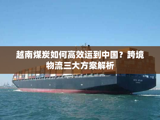 越南煤炭如何高效运到中国？跨境物流三大方案解析