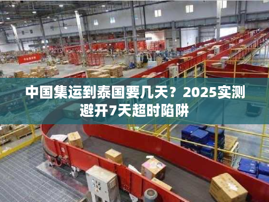 中国集运到泰国要几天？2025实测避开7天超时陷阱