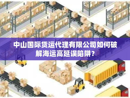 中山国际货运代理有限公司如何破解海运高延误陷阱？
