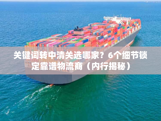 关键词转中清关选哪家？6个细节锁定靠谱物流商（内行揭秘）