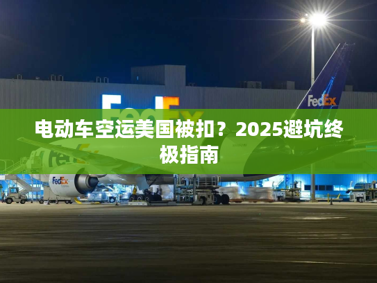 电动车空运美国被扣？2025避坑终极指南